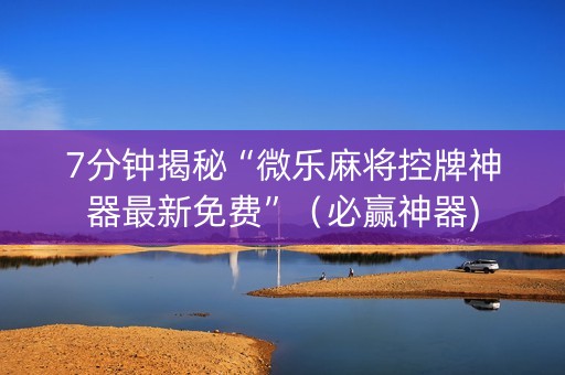 7分钟揭秘“微乐麻将控牌神器最新免费”（必赢神器)