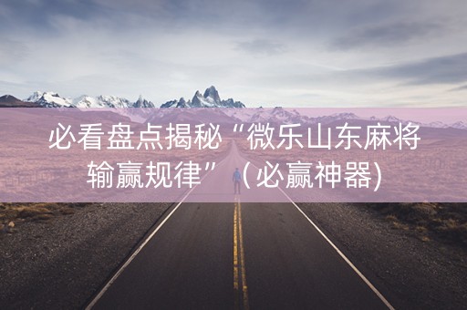 必看盘点揭秘“微乐山东麻将输赢规律”（必赢神器)