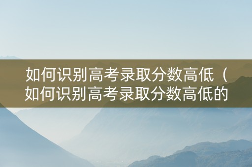 如何识别高考录取分数高低（如何识别高考录取分数高低的原因）