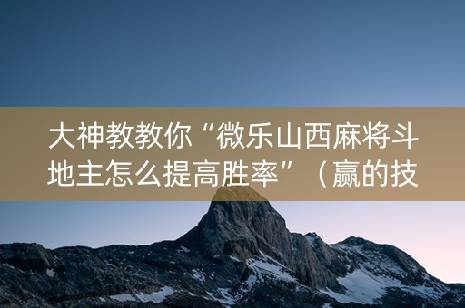 大神教教你“微乐山西麻将斗地主怎么提高胜率”（赢的技巧规律)