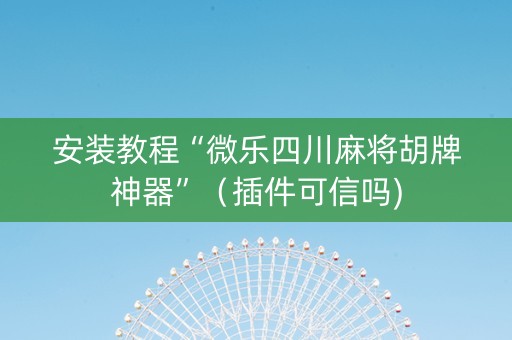 安装教程“微乐四川麻将胡牌神器”（插件可信吗)