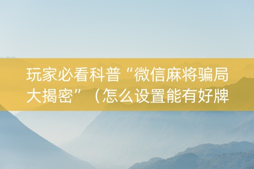 玩家必看科普“微信麻将骗局大揭密”（怎么设置能有好牌)