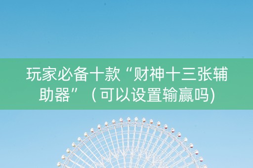 玩家必备十款“财神十三张辅助器”（可以设置输赢吗)