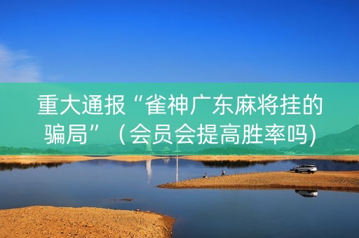 重大通报“雀神广东麻将挂的骗局”（会员会提高胜率吗)