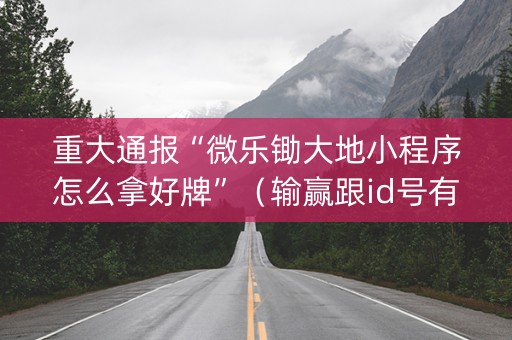 重大通报“微乐锄大地小程序怎么拿好牌”（输赢跟id号有关系吗)
