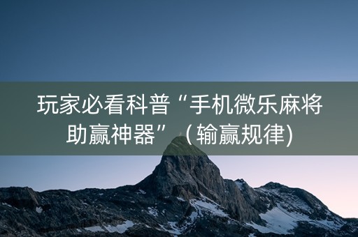 玩家必看科普“手机微乐麻将助赢神器”（输赢规律)
