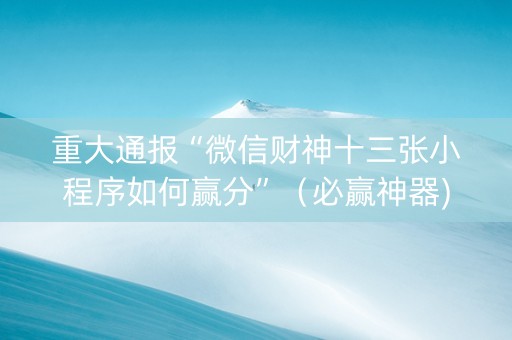 重大通报“微信财神十三张小程序如何赢分”（必赢神器)