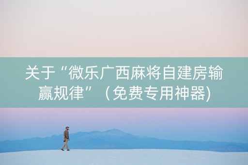 关于“微乐广西麻将自建房输赢规律”（免费专用神器)