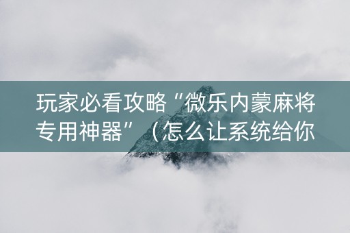玩家必看攻略“微乐内蒙麻将专用神器”（怎么让系统给你发好牌)