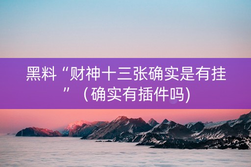 黑料“财神十三张确实是有挂”（确实有插件吗)