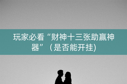 玩家必看“财神十三张助赢神器”（是否能开挂)