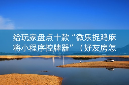 给玩家盘点十款“微乐捉鸡麻将小程序控牌器”（好友房怎么才能赢)