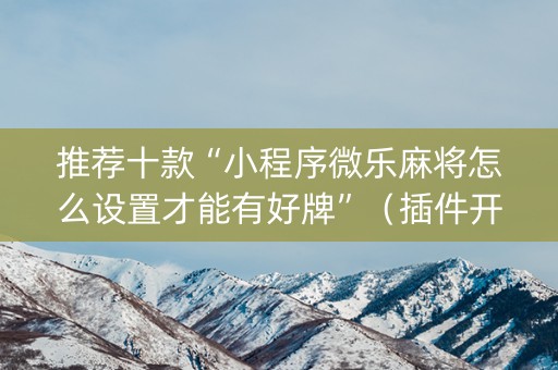 推荐十款“小程序微乐麻将怎么设置才能有好牌”（插件开挂免费AI)