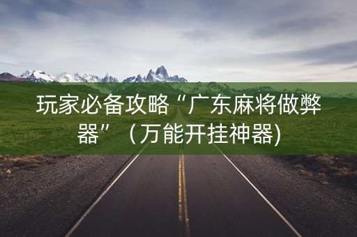 玩家必备攻略“广东麻将做弊器”（万能开挂神器)