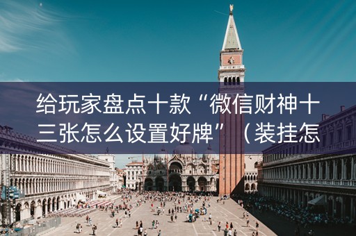 给玩家盘点十款“微信财神十三张怎么设置好牌”（装挂怎么安装)