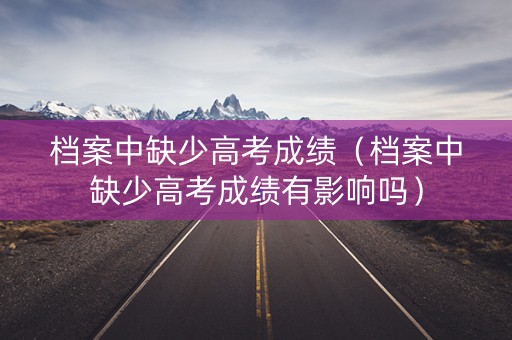 档案中缺少高考成绩（档案中缺少高考成绩有影响吗）