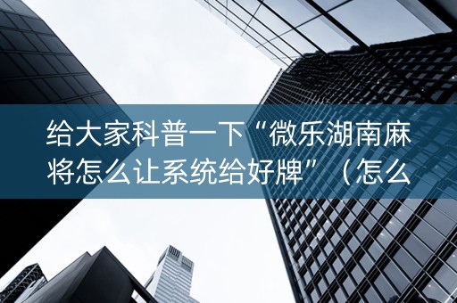 给大家科普一下“微乐湖南麻将怎么让系统给好牌”（怎么增加胜率)
