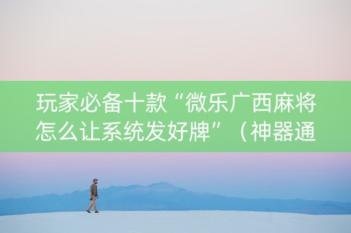 玩家必备十款“微乐广西麻将怎么让系统发好牌”（神器通用版)