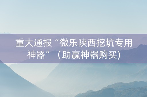 重大通报“微乐陕西挖坑专用神器”（助赢神器购买)