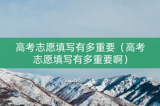 高考志愿填写有多重要（高考志愿填写有多重要啊）