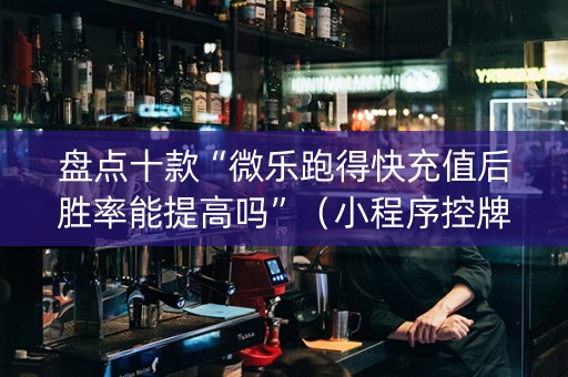 盘点十款“微乐跑得快充值后胜率能提高吗”（小程序控牌器)