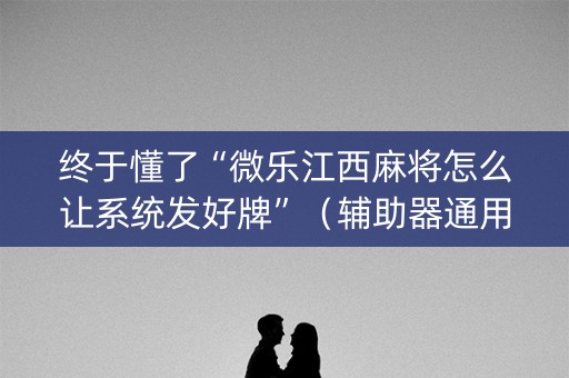终于懂了“微乐江西麻将怎么让系统发好牌”（辅助器通用版)