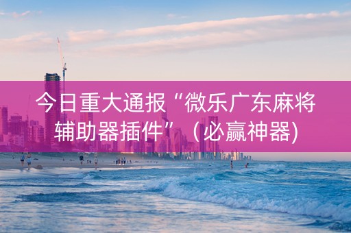 今日重大通报“微乐广东麻将辅助器插件”（必赢神器)