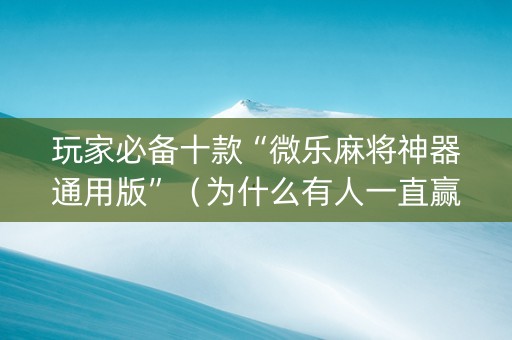 玩家必备十款“微乐麻将神器通用版”（为什么有人一直赢)
