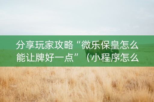 分享玩家攻略“微乐保皇怎么能让牌好一点”（小程序怎么才会赢)