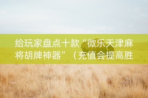 给玩家盘点十款“微乐天津麻将胡牌神器”（充值会提高胜率么)