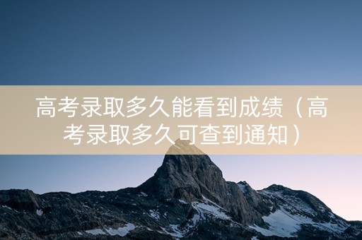 高考录取多久能看到成绩（高考录取多久可查到通知）