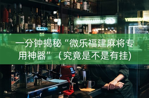 一分钟揭秘“微乐福建麻将专用神器”（究竟是不是有挂)