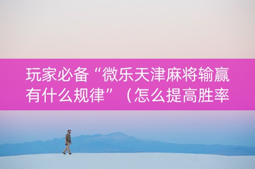 玩家必备“微乐天津麻将输赢有什么规律”（怎么提高胜率)