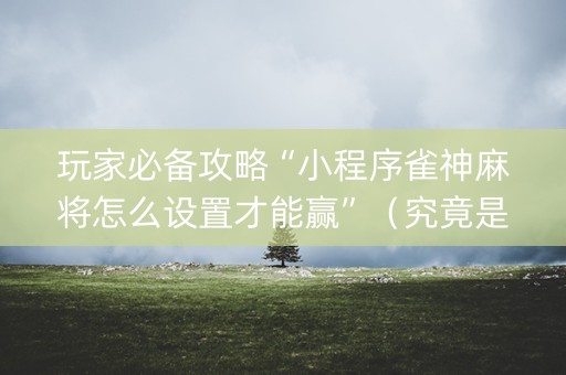 玩家必备攻略“小程序雀神麻将怎么设置才能赢”（究竟是不是有挂)