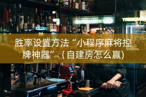 胜率设置方法“小程序麻将控牌神器”（自建房怎么赢)