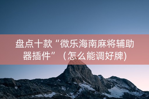 盘点十款“微乐海南麻将辅助器插件”（怎么能调好牌)