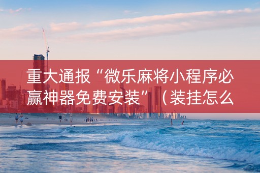重大通报“微乐麻将小程序必赢神器免费安装”（装挂怎么安装)