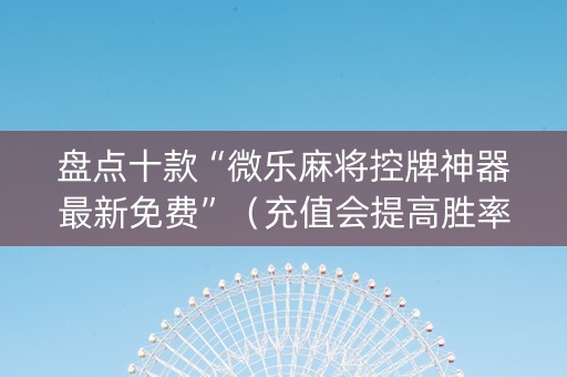 盘点十款“微乐麻将控牌神器最新免费”（充值会提高胜率么)
