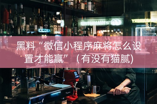 黑料“微信小程序麻将怎么设置才能赢”（有没有猫腻)
