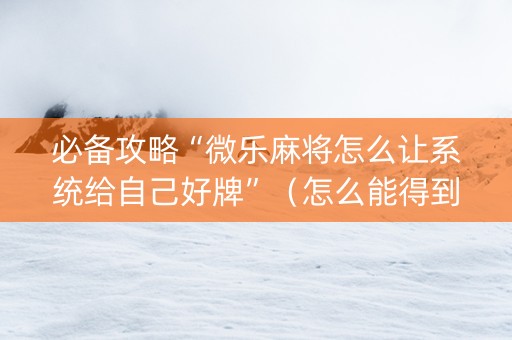 必备攻略“微乐麻将怎么让系统给自己好牌”（怎么能得到好牌)