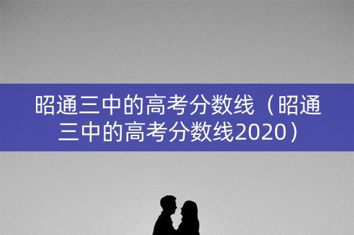 昭通三中的高考分数线（昭通三中的高考分数线2020）