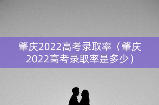 肇庆2022高考录取率（肇庆2022高考录取率是多少）