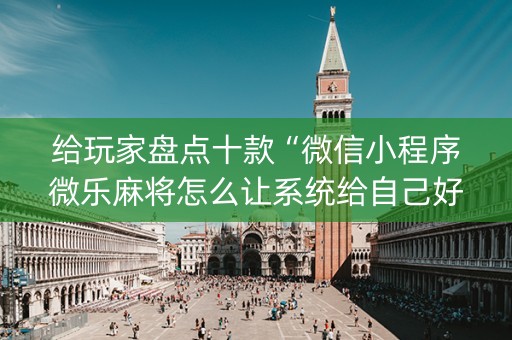 给玩家盘点十款“微信小程序微乐麻将怎么让系统给自己好牌”（专用神器下载)