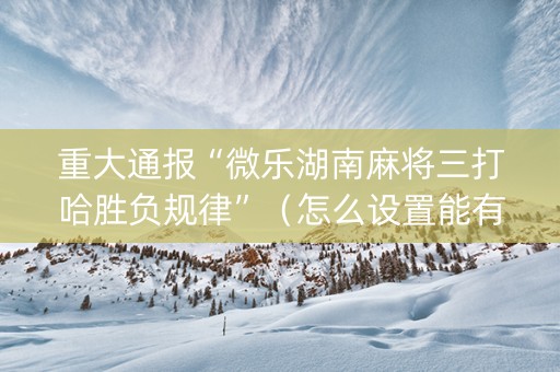 重大通报“微乐湖南麻将三打哈胜负规律”（怎么设置能有好牌)