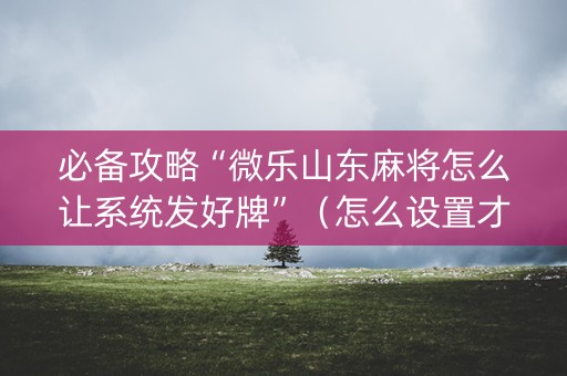 必备攻略“微乐山东麻将怎么让系统发好牌”（怎么设置才能赢)