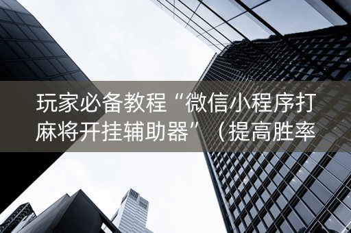 玩家必备教程“微信小程序打麻将开挂辅助器”（提高胜率软件)