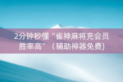 2分钟秒懂“雀神麻将充会员胜率高”（辅助神器免费)