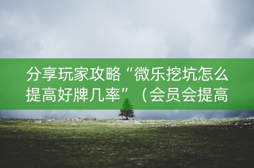 分享玩家攻略“微乐挖坑怎么提高好牌几率”（会员会提高胜率吗)