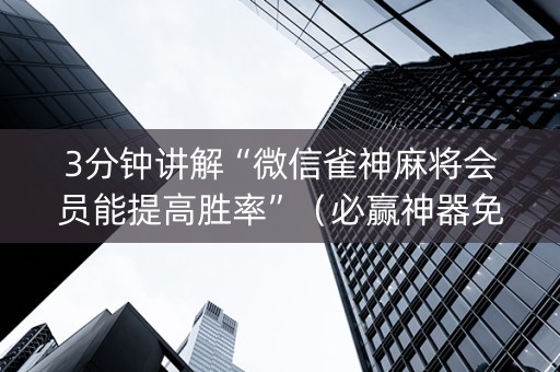 3分钟讲解“微信雀神麻将会员能提高胜率”（必赢神器免费安装)