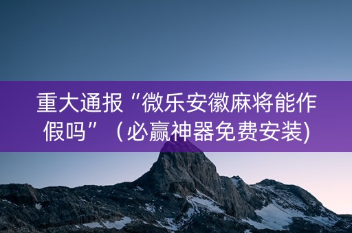重大通报“微乐安徽麻将能作假吗”（必赢神器免费安装)